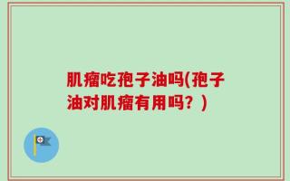 肌瘤吃孢子油吗(孢子油对肌瘤有用吗？)