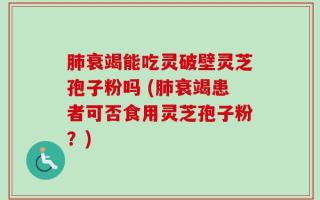 肺衰竭能吃灵破壁灵芝孢子粉吗 (肺衰竭患者可否食用灵芝孢子粉？)
