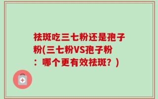 祛斑吃三七粉还是孢子粉(三七粉VS孢子粉：哪个更有效祛斑？)