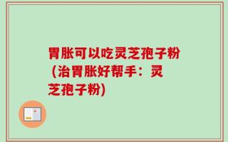 胃胀可以吃灵芝孢子粉 (治胃胀好帮手：灵芝孢子粉)