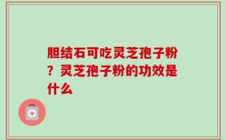 胆结石可吃灵芝孢子粉？灵芝孢子粉的功效是什么