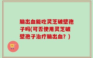 脑出血能吃灵芝破壁孢子吗(可否使用灵芝破壁孢子治疗脑出血？)