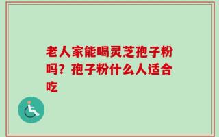 老人家能喝灵芝孢子粉吗？孢子粉什么人适合吃