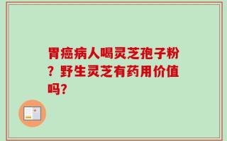 胃癌病人喝灵芝孢子粉？野生灵芝有药用价值吗？