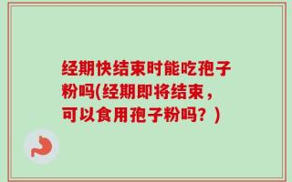 经期快结束时能吃孢子粉吗(经期即将结束，可以食用孢子粉吗？)