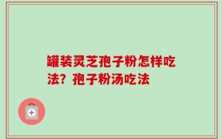 罐装灵芝孢子粉怎样吃法？孢子粉汤吃法