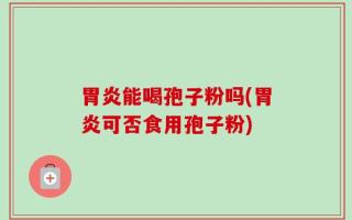 胃炎能喝孢子粉吗(胃炎可否食用孢子粉)