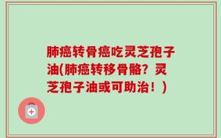 肺癌转骨癌吃灵芝孢子油(肺癌转移骨骼？灵芝孢子油或可助治！)