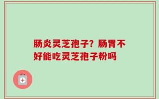 肠炎灵芝孢子？肠胃不好能吃灵芝孢子粉吗