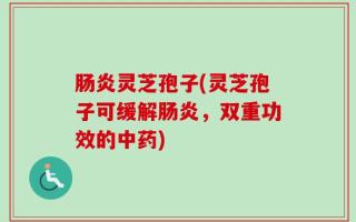 肠炎灵芝孢子(灵芝孢子可缓解肠炎，双重功效的中药)
