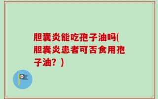 胆囊炎能吃孢子油吗(胆囊炎患者可否食用孢子油？)