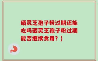 硒灵芝孢子粉过期还能吃吗硒灵芝孢子粉过期能否继续食用？)