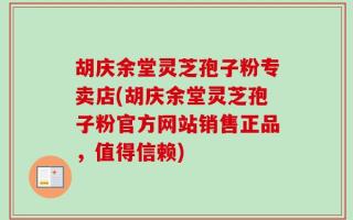 胡庆余堂灵芝孢子粉专卖店(胡庆余堂灵芝孢子粉官方网站销售正品，值得信赖)