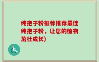 纯孢子粉推荐推荐最佳纯孢子粉，让您的植物茁壮成长)