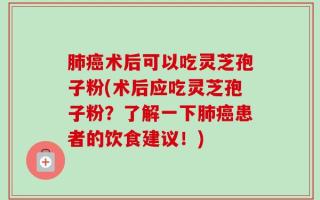 肺癌术后可以吃灵芝孢子粉(术后应吃灵芝孢子粉？了解一下肺癌患者的饮食建议！)
