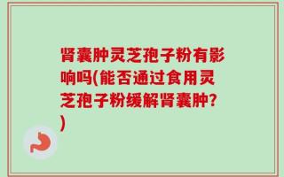 肾囊肿灵芝孢子粉有影响吗(能否通过食用灵芝孢子粉缓解肾囊肿？)