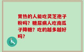 胃热的人能吃灵芝孢子粉吗？糖尿病人吃南瓜子降糖？吃的越多越好吗？