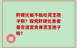 肝硬化能不能吃灵芝孢子粉？探究肝硬化患者是否适宜食用灵芝孢子粉？