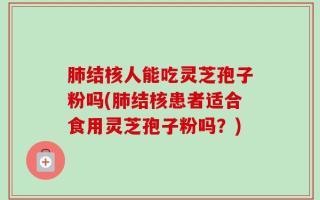 肺结核人能吃灵芝孢子粉吗(肺结核患者适合食用灵芝孢子粉吗？)