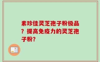 素珍佳灵芝孢子粉极品？提高免疫力的灵芝孢子粉？