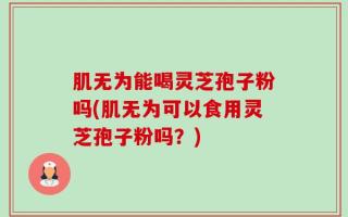 肌无为能喝灵芝孢子粉吗(肌无为可以食用灵芝孢子粉吗？)