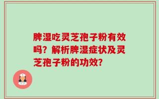 脾湿吃灵芝孢子粉有效吗？解析脾湿症状及灵芝孢子粉的功效？