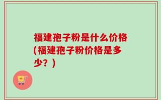 福建孢子粉是什么价格(福建孢子粉价格是多少？)