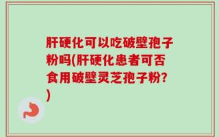 肝硬化可以吃破壁孢子粉吗(肝硬化患者可否食用破壁灵芝孢子粉？)