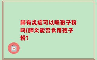 肺有炎症可以喝孢子粉吗(肺炎能否食用孢子粉？