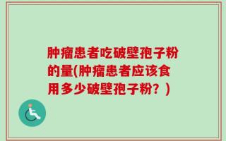 肿瘤患者吃破壁孢子粉的量(肿瘤患者应该食用多少破壁孢子粉？)