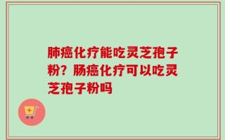 肺癌化疗能吃灵芝孢子粉？肠癌化疗可以吃灵芝孢子粉吗