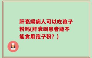 肝衰竭病人可以吃孢子粉吗(肝衰竭患者能不能食用孢子粉？)