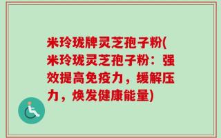 米玲珑牌灵芝孢子粉(米玲珑灵芝孢子粉：强效提高免疫力，缓解压力，焕发健康能量)