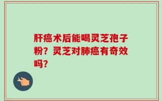 肝癌术后能喝灵芝孢子粉？灵芝对肺癌有奇效吗？