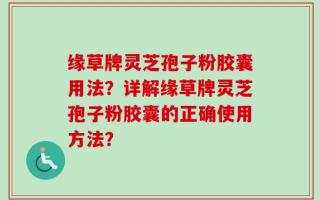 缘草牌灵芝孢子粉胶囊用法？详解缘草牌灵芝孢子粉胶囊的正确使用方法？