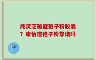 纯灵芝破壁孢子粉胶囊？康怡道孢子粉靠谱吗
