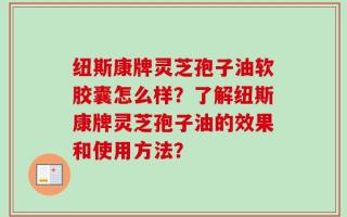 纽斯康牌灵芝孢子油软胶囊怎么样？了解纽斯康牌灵芝孢子油的效果和使用方法？