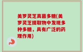 美罗灵芝真菌多糖(美罗灵芝提取物中发现多种多糖，具有广泛的药理作用)
