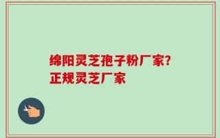 绵阳灵芝孢子粉厂家？正规灵芝厂家