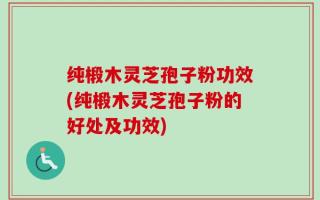 纯椴木灵芝孢子粉功效(纯椴木灵芝孢子粉的好处及功效)