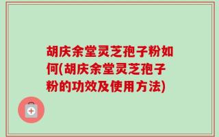 胡庆余堂灵芝孢子粉如何(胡庆余堂灵芝孢子粉的功效及使用方法)
