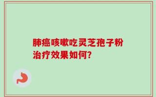 肺癌咳嗽吃灵芝孢子粉治疗效果如何？