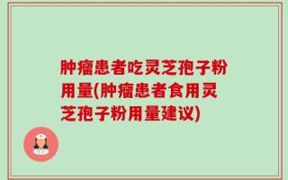 肿瘤患者吃灵芝孢子粉用量(肿瘤患者食用灵芝孢子粉用量建议)