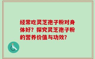 经常吃灵芝孢子粉对身体好？探究灵芝孢子粉的营养价值与功效？