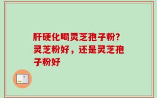 肝硬化喝灵芝孢子粉？灵芝粉好，还是灵芝孢子粉好