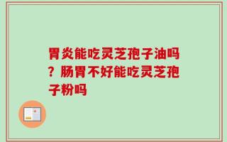 胃炎能吃灵芝孢子油吗？肠胃不好能吃灵芝孢子粉吗