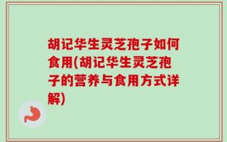 胡记华生灵芝孢子如何食用(胡记华生灵芝孢子的营养与食用方式详解)