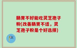 肠胃不好能吃灵芝孢子粉(改善肠胃不适，灵芝孢子粉是个好选择)