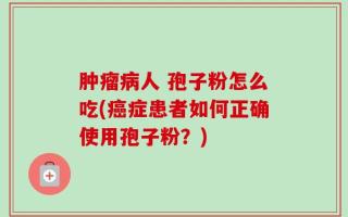 肿瘤病人 孢子粉怎么吃(癌症患者如何正确使用孢子粉？)