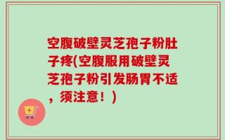 空腹破壁灵芝孢子粉肚子疼(空腹服用破壁灵芝孢子粉引发肠胃不适，须注意！)